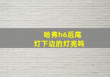 哈弗h6后尾灯下边的灯亮吗