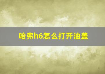 哈弗h6怎么打开油盖