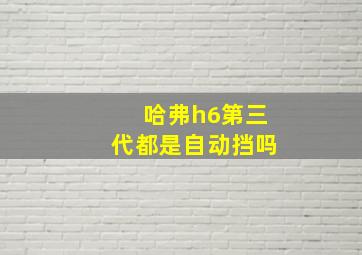 哈弗h6第三代都是自动挡吗