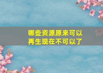 哪些资源原来可以再生现在不可以了