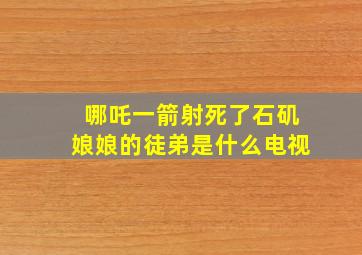 哪吒一箭射死了石矶娘娘的徒弟是什么电视