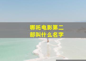 哪吒电影第二部叫什么名字