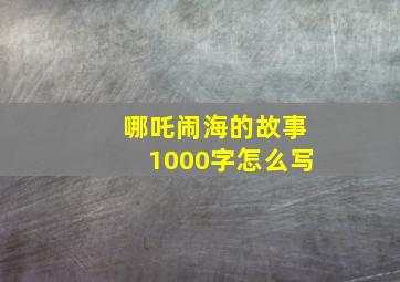 哪吒闹海的故事1000字怎么写