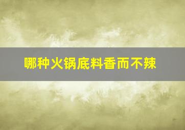 哪种火锅底料香而不辣