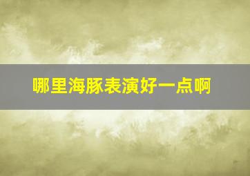 哪里海豚表演好一点啊