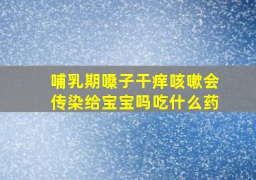 哺乳期嗓子干痒咳嗽会传染给宝宝吗吃什么药