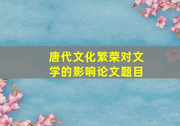 唐代文化繁荣对文学的影响论文题目