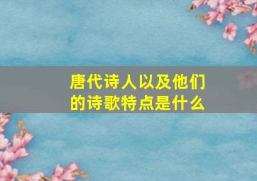 唐代诗人以及他们的诗歌特点是什么