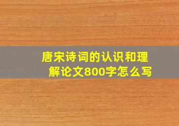 唐宋诗词的认识和理解论文800字怎么写