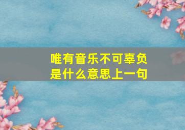 唯有音乐不可辜负是什么意思上一句