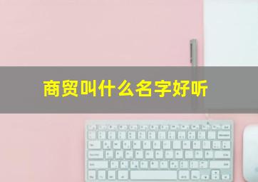 商贸叫什么名字好听