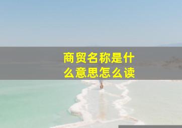 商贸名称是什么意思怎么读