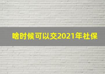 啥时候可以交2021年社保