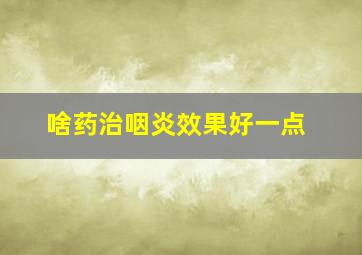 啥药治咽炎效果好一点