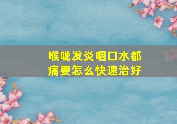 喉咙发炎咽口水都痛要怎么快速治好