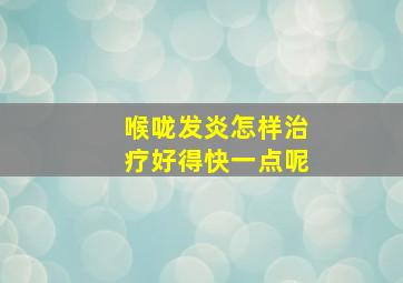 喉咙发炎怎样治疗好得快一点呢