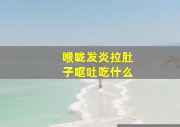 喉咙发炎拉肚子呕吐吃什么