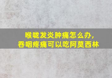 喉咙发炎肿痛怎么办,吞咽疼痛可以吃阿莫西林