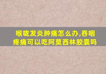 喉咙发炎肿痛怎么办,吞咽疼痛可以吃阿莫西林胶囊吗