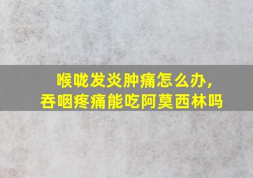 喉咙发炎肿痛怎么办,吞咽疼痛能吃阿莫西林吗