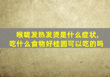 喉咙发热发烫是什么症状,吃什么食物好桂圆可以吃的吗