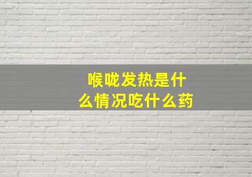 喉咙发热是什么情况吃什么药