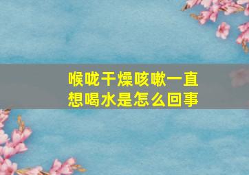 喉咙干燥咳嗽一直想喝水是怎么回事