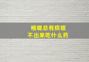 喉咙总有痰咳不出来吃什么药