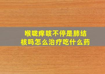 喉咙痒咳不停是肺结核吗怎么治疗吃什么药