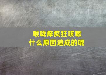 喉咙痒疯狂咳嗽什么原因造成的呢