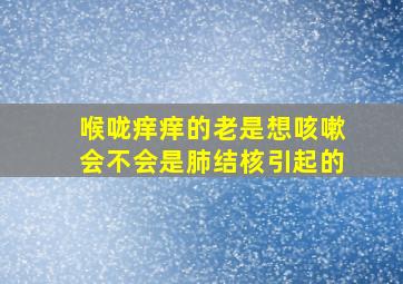 喉咙痒痒的老是想咳嗽会不会是肺结核引起的