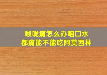 喉咙痛怎么办咽口水都痛能不能吃阿莫西林