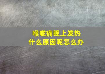 喉咙痛晚上发热什么原因呢怎么办