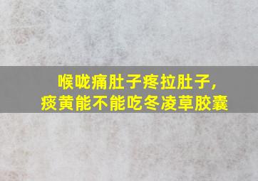 喉咙痛肚子疼拉肚子,痰黄能不能吃冬凌草胶囊