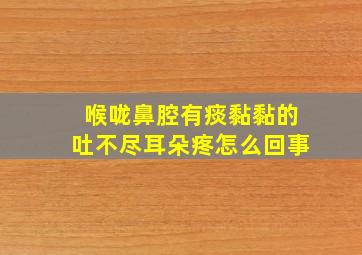 喉咙鼻腔有痰黏黏的吐不尽耳朵疼怎么回事