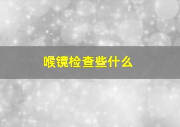 喉镜检查些什么