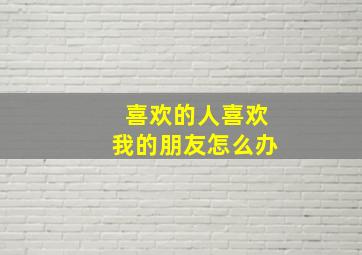 喜欢的人喜欢我的朋友怎么办