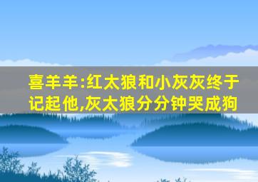 喜羊羊:红太狼和小灰灰终于记起他,灰太狼分分钟哭成狗