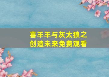 喜羊羊与灰太狼之创造未来免费观看