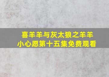 喜羊羊与灰太狼之羊羊小心愿第十五集免费观看