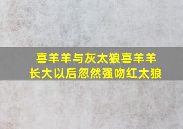 喜羊羊与灰太狼喜羊羊长大以后忽然强吻红太狼