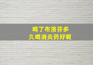 喝了布洛芬多久喝消炎药好呢