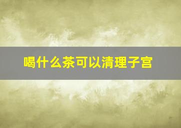 喝什么茶可以清理子宫