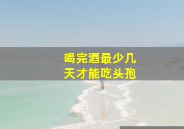 喝完酒最少几天才能吃头孢