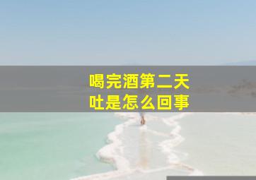 喝完酒第二天吐是怎么回事