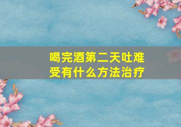 喝完酒第二天吐难受有什么方法治疗