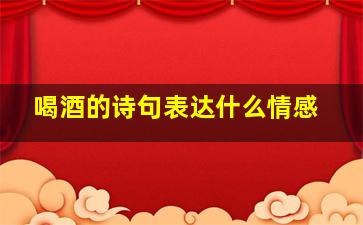 喝酒的诗句表达什么情感