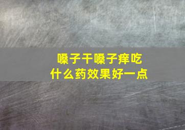 嗓子干嗓子痒吃什么药效果好一点