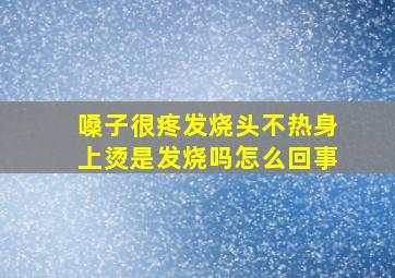 嗓子很疼发烧头不热身上烫是发烧吗怎么回事