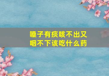 嗓子有痰咳不出又咽不下该吃什么药